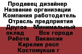 Продавец-дизайнер › Название организации ­ Компания-работодатель › Отрасль предприятия ­ Другое › Минимальный оклад ­ 1 - Все города Работа » Вакансии   . Карелия респ.,Костомукша г.
